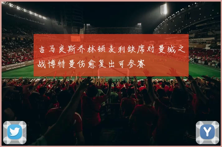 吉马良斯乔林顿麦利缺席对曼城之战博特曼伤愈复出可参赛