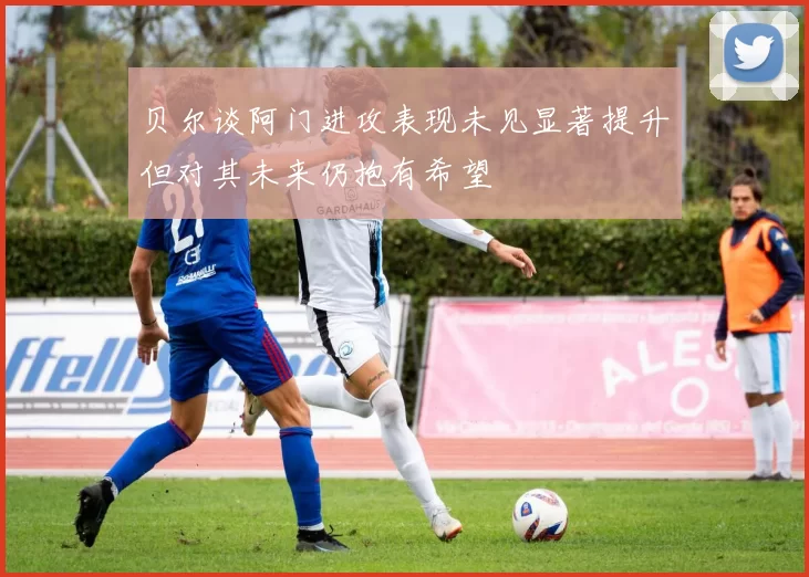 贝尔谈阿门进攻表现未见显著提升但对其未来仍抱有希望