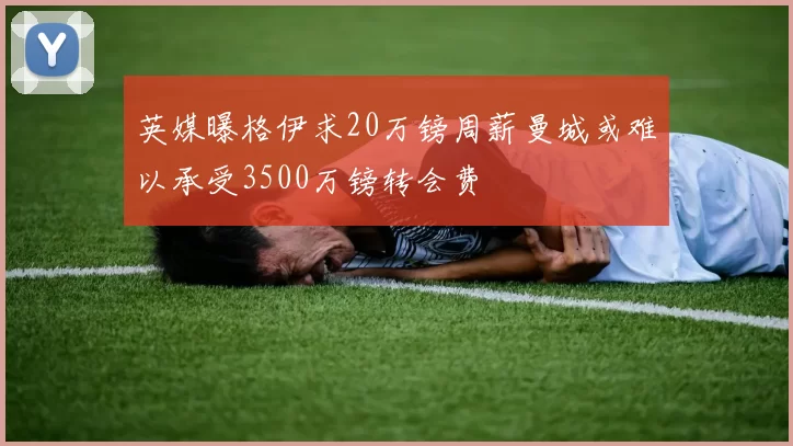 英媒曝格伊求20万镑周薪曼城或难以承受3500万镑转会费