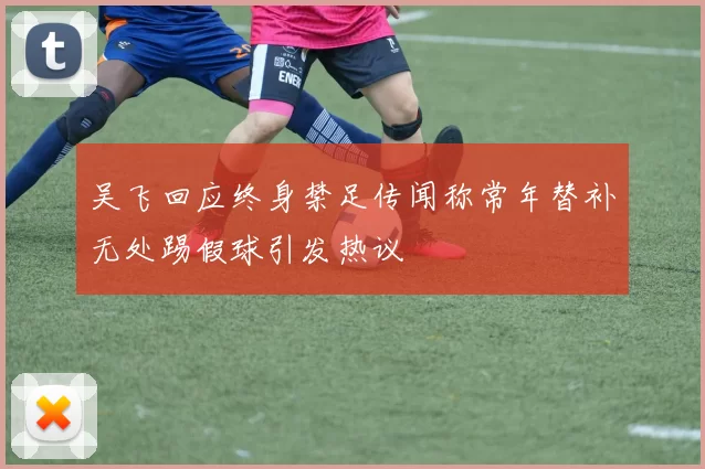 吴飞回应终身禁足传闻称常年替补无处踢假球引发热议