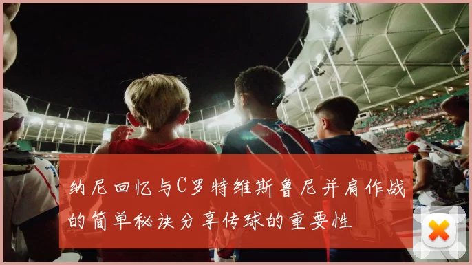 纳尼回忆与C罗特维斯鲁尼并肩作战的简单秘诀分享传球的重要性
