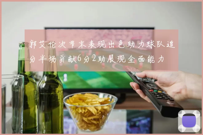 郭艾伦次节末表现出色助力球队追分半场贡献6分2助展现全面能力