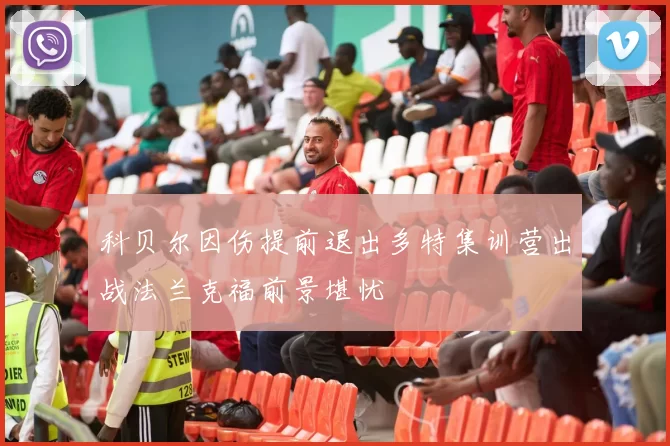科贝尔因伤提前退出多特集训营出战法兰克福前景堪忧