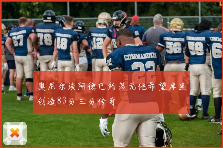 奥尼尔谈阿德巴约若无他希望库里创造83分三分传奇