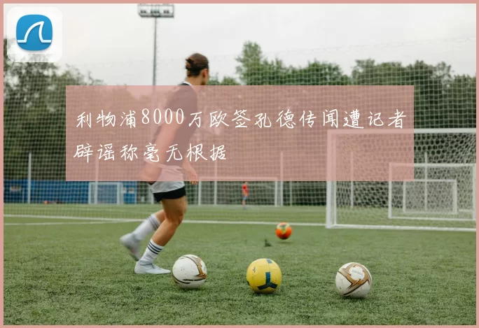 利物浦8000万欧签孔德传闻遭记者辟谣称毫无根据