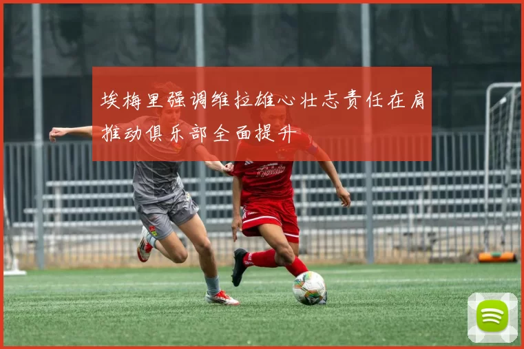 埃梅里强调维拉雄心壮志责任在肩推动俱乐部全面提升