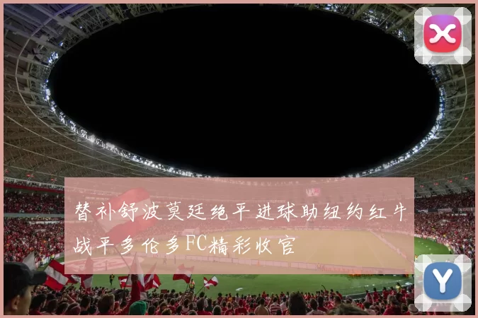 替补舒波莫廷绝平进球助纽约红牛战平多伦多FC精彩收官
