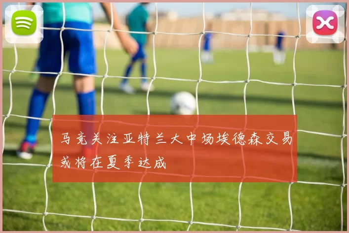 马竞关注亚特兰大中场埃德森交易或将在夏季达成