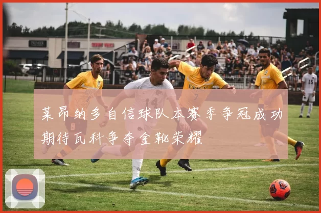 莱昂纳多自信球队本赛季争冠成功期待瓦科争夺金靴荣耀