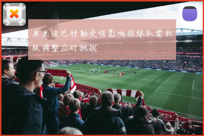 库里谈巴特勒受伤影响称球队需积极调整应对挑战
