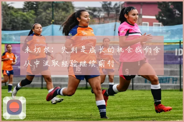 米切尔：失利是成长的机会我们会从中汲取经验继续前行