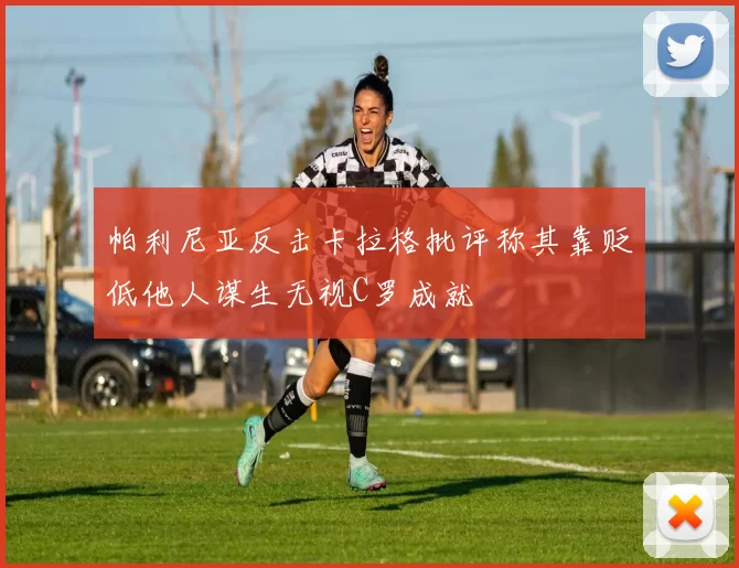 帕利尼亚反击卡拉格批评称其靠贬低他人谋生无视C罗成就