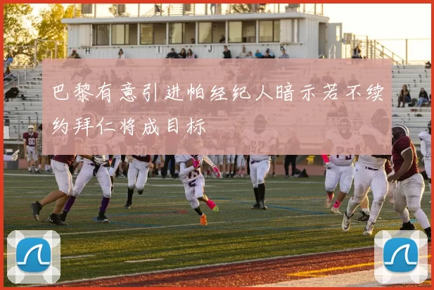 巴黎有意引进帕经纪人暗示若不续约拜仁将成目标