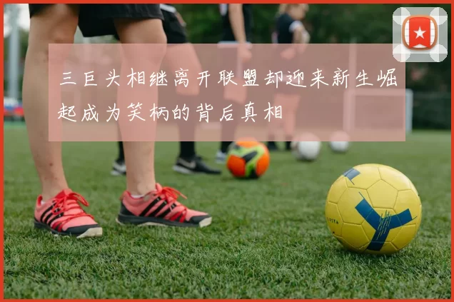 三巨头相继离开联盟却迎来新生崛起成为笑柄的背后真相